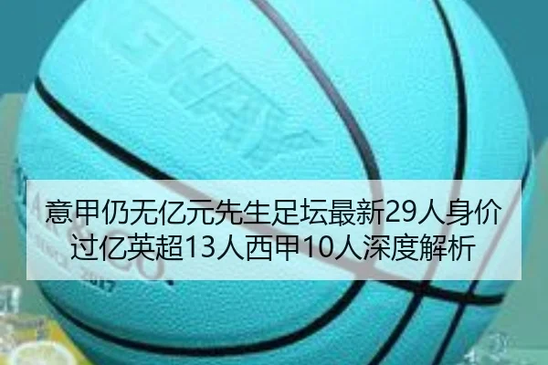 意甲仍无亿元先生足坛最新29人身价过亿英超13人西甲10人深度解析 - c7c7.app