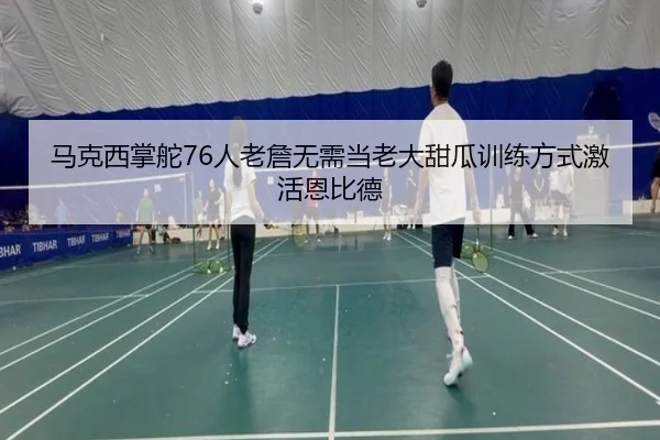 马克西掌舵76人老詹无需当老大甜瓜训练方式激活恩比德 - c7c7.app