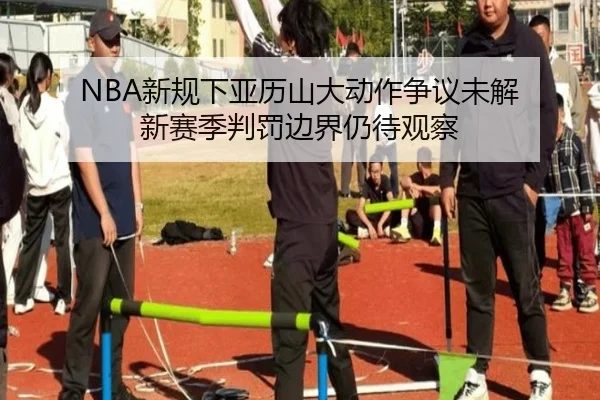 NBA新规下亚历山大动作争议未解 新赛季判罚边界仍待观察 - c7c7.app