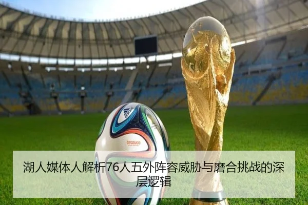 湖人媒体人解析76人五外阵容威胁与磨合挑战的深层逻辑 | c7c7.app